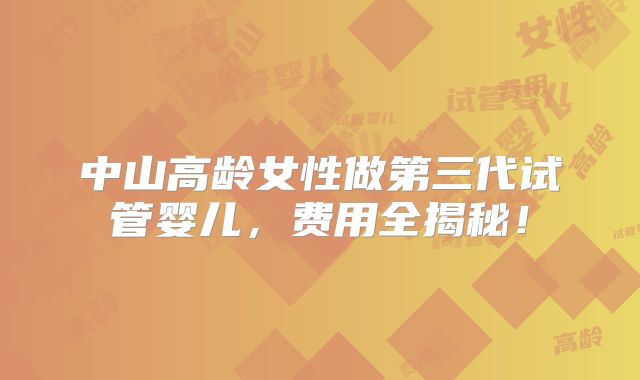中山高龄女性做第三代试管婴儿，费用全揭秘！