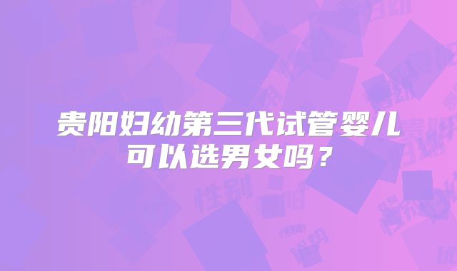 贵阳妇幼第三代试管婴儿可以选男女吗?
