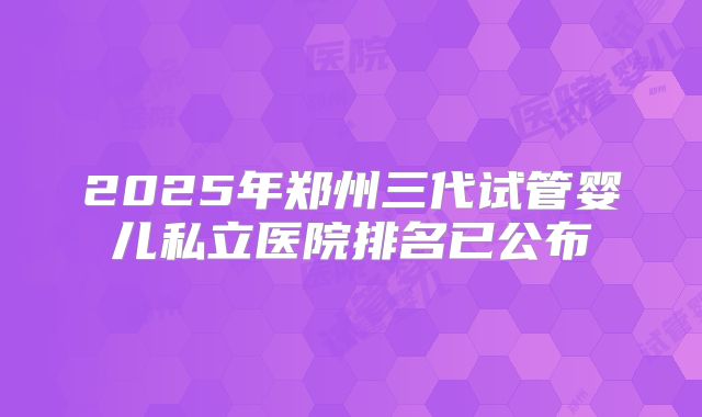 2025年郑州三代试管婴儿私立医院排名已公布