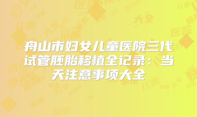 舟山市妇女儿童医院三代试管胚胎移植全记录：当天注意事项大全