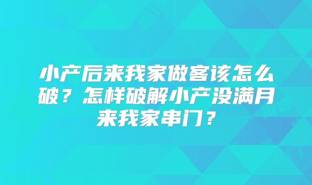 小产后来我家做客该怎么破?怎样破解小产没满月来我家串门?