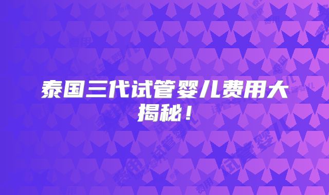 泰国三代试管婴儿费用大揭秘！