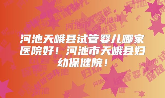 河池天峨县试管婴儿哪家医院好！河池市天峨县妇幼保健院！