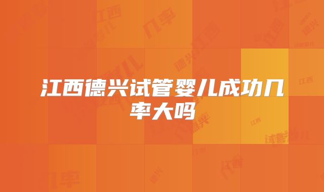 江西德兴试管婴儿成功几率大吗