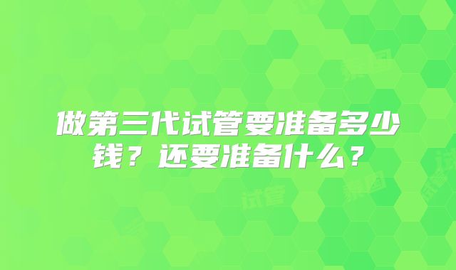 做第三代试管要准备多少钱？还要准备什么？