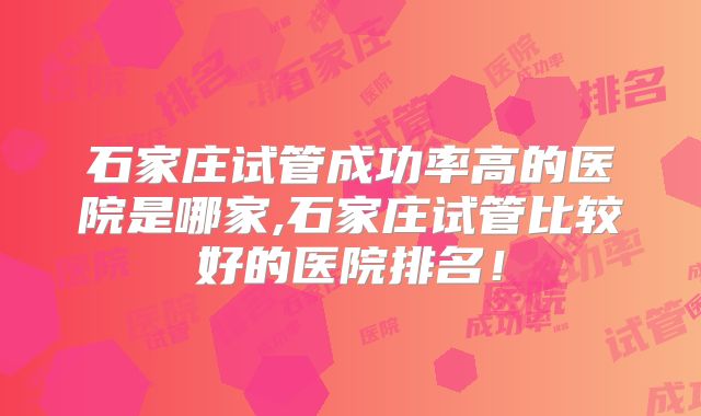 石家庄试管成功率高的医院是哪家,石家庄试管比较好的医院排名！
