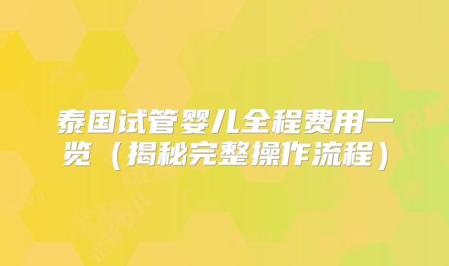 泰国试管婴儿全程费用一览(揭秘完整操作流程)