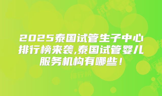 2025泰国试管生子中心排行榜来袭,泰国试管婴儿服务机构有哪些!