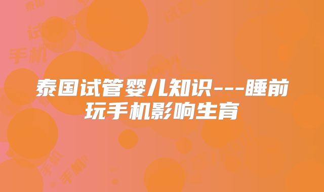 泰国试管婴儿知识---睡前玩手机影响生育