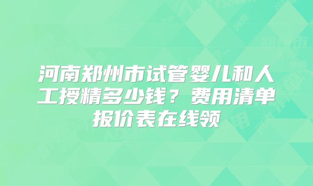 河南郑州市试管婴儿和人工授精多少钱？费用清单报价表在线领