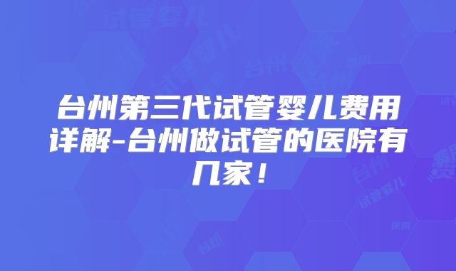 台州第三代试管婴儿费用详解-台州做试管的医院有几家！