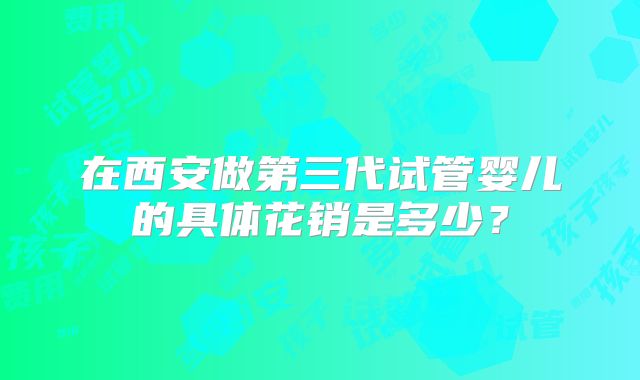 在西安做第三代试管婴儿的具体花销是多少？
