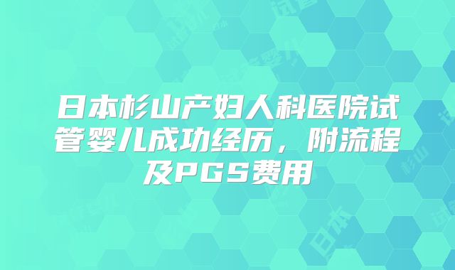 日本杉山产妇人科医院试管婴儿成功经历,附流程及PGS费用