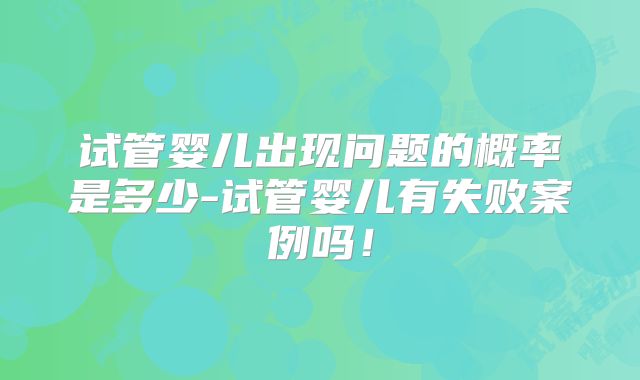 试管婴儿出现问题的概率是多少-试管婴儿有失败案例吗！