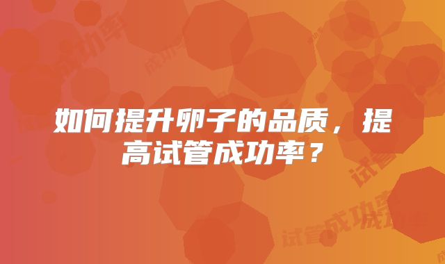 如何提升卵子的品质，提高试管成功率？