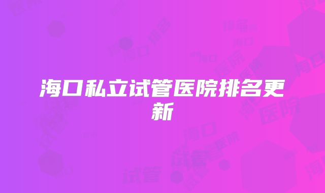 海口私立试管医院排名更新