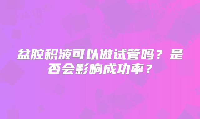 盆腔积液可以做试管吗?是否会影响成功率?