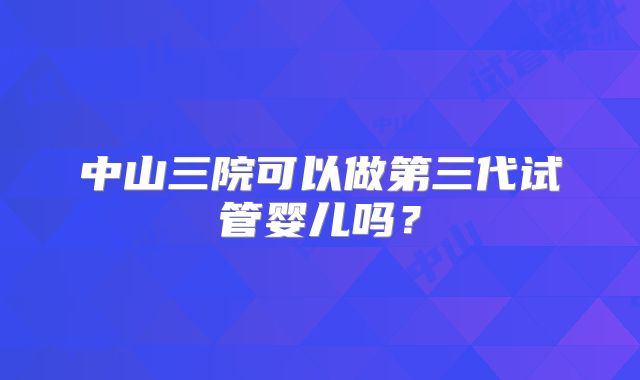 中山三院可以做第三代试管婴儿吗？