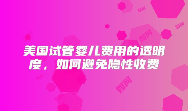 美国试管婴儿费用的透明度，如何避免隐性收费