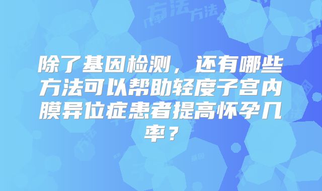 除了基因检测，还有哪些方法可以帮助轻度子宫内膜异位症患者提高怀孕几率？