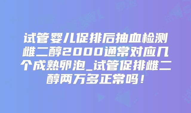 试管婴儿促排后抽血检测雌二醇2000通常对应几个成熟卵泡_试管促排雌二醇两万多正常吗!