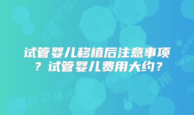 试管婴儿移植后注意事项？试管婴儿费用大约？