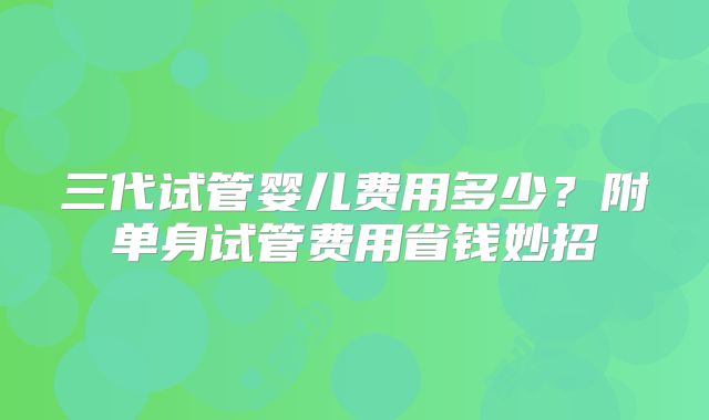三代试管婴儿费用多少？附单身试管费用省钱妙招
