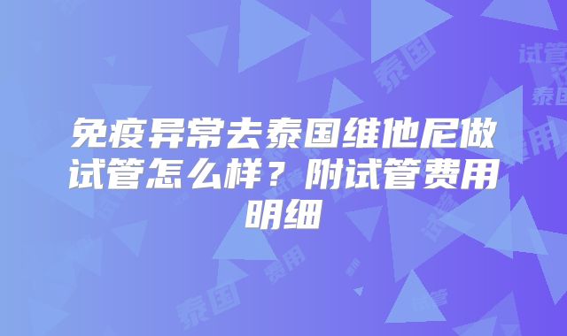 免疫异常去泰国维他尼做试管怎么样?附试管费用明细