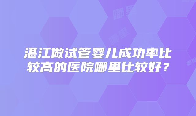 湛江做试管婴儿成功率比较高的医院哪里比较好？