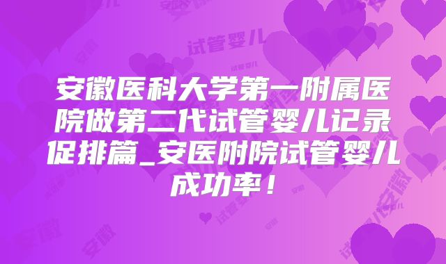 安徽医科大学第一附属医院做第二代试管婴儿记录促排篇_安医附院试管婴儿成功率!