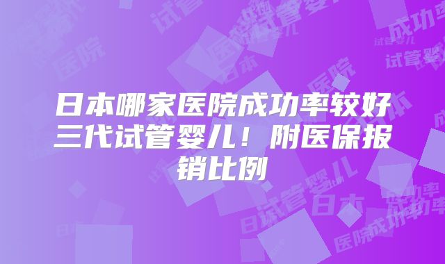 日本哪家医院成功率较好三代试管婴儿!附医保报销比例