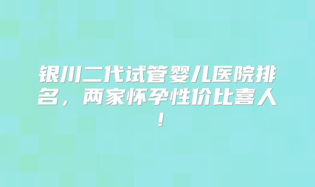 银川二代试管婴儿医院排名，两家怀孕性价比喜人！