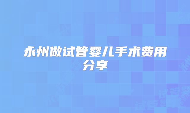 永州做试管婴儿手术费用分享