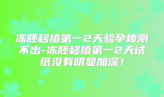 冻胚移植第一2天验孕棒测不出-冻胚移植第一2天试纸没有明显加深!