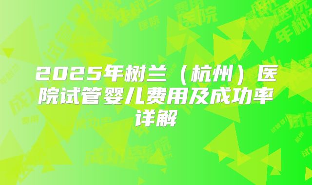 2025年树兰（杭州）医院试管婴儿费用及成功率详解