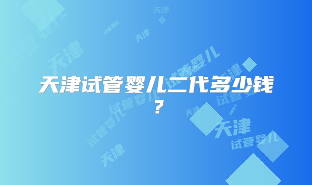 天津试管婴儿二代多少钱？