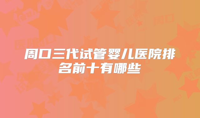 周口三代试管婴儿医院排名前十有哪些