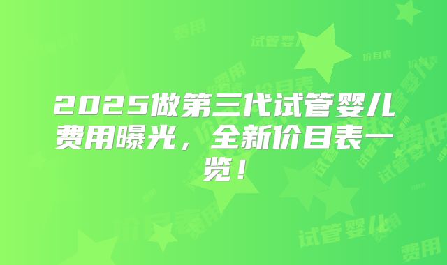 2025做第三代试管婴儿费用曝光，全新价目表一览！