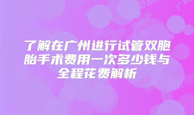 了解在广州进行试管双胞胎手术费用一次多少钱与全程花费解析