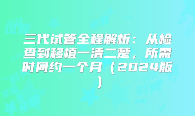 三代试管全程解析：从检查到移植一清二楚，所需时间约一个月（2024版）