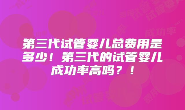 第三代试管婴儿总费用是多少！第三代的试管婴儿成功率高吗？！