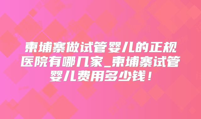 柬埔寨做试管婴儿的正规医院有哪几家_柬埔寨试管婴儿费用多少钱！