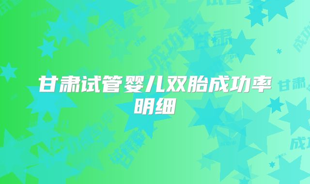 甘肃试管婴儿双胎成功率明细