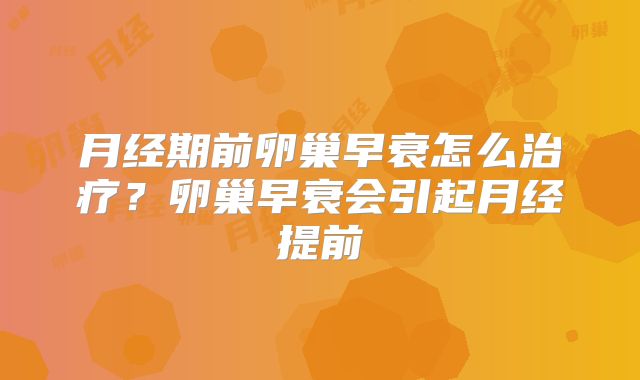月经期前卵巢早衰怎么治疗?卵巢早衰会引起月经提前