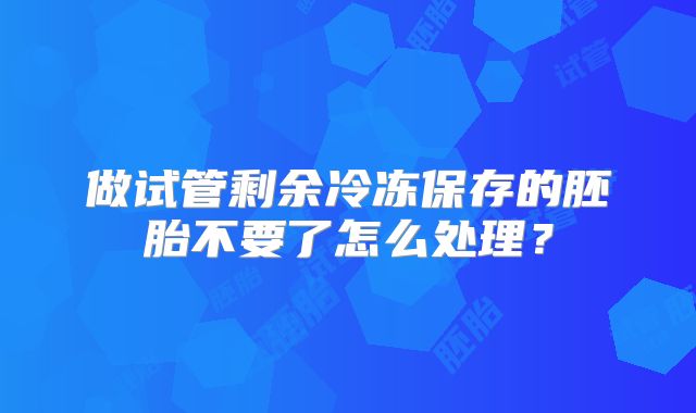做试管剩余冷冻保存的胚胎不要了怎么处理？