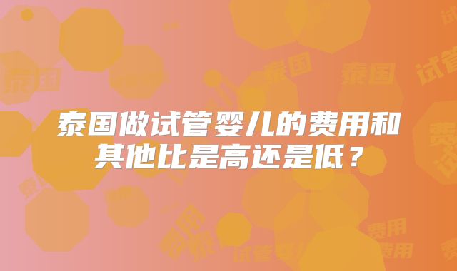 泰国做试管婴儿的费用和其他比是高还是低？