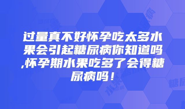 过量真不好怀孕吃太多水果会引起糖尿病你知道吗,怀孕期水果吃多了会得糖尿病吗！