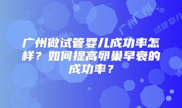 广州做试管婴儿成功率怎样？如何提高卵巢早衰的成功率？