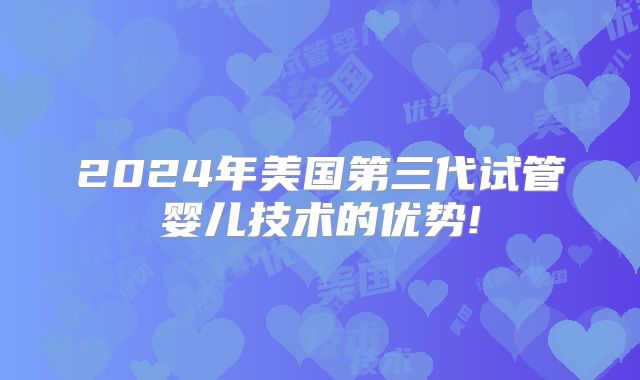 2024年美国第三代试管婴儿技术的优势!