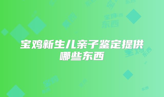 宝鸡新生儿亲子鉴定提供哪些东西